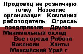 Продовец на розничную точку › Название организации ­ Компания-работодатель › Отрасль предприятия ­ Другое › Минимальный оклад ­ 8 000 - Все города Работа » Вакансии   . Ханты-Мансийский,Урай г.